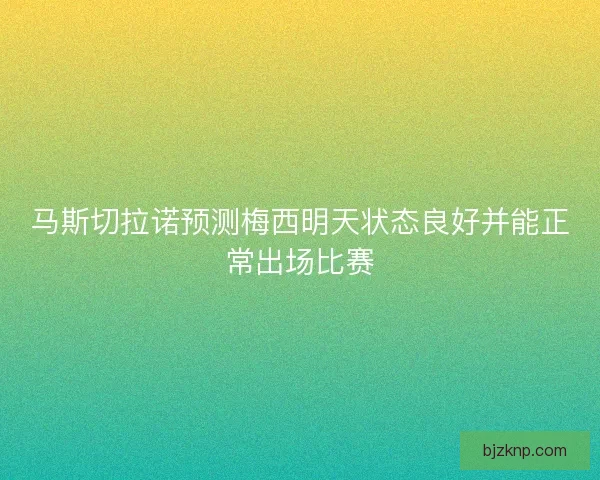 马斯切拉诺预测梅西明天状态良好并能正常出场比赛