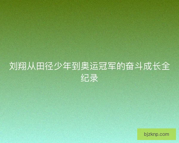 刘翔从田径少年到奥运冠军的奋斗成长全纪录
