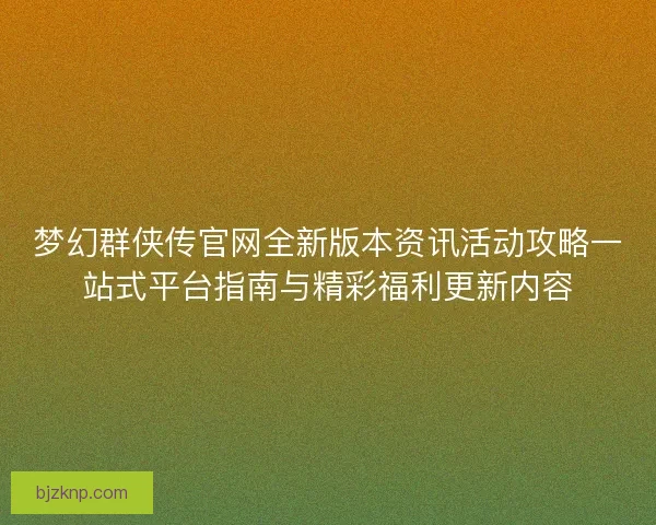 梦幻群侠传官网全新版本资讯活动攻略一站式平台指南与精彩福利更新内容
