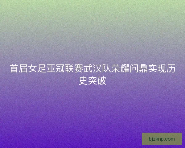 首届女足亚冠联赛武汉队荣耀问鼎实现历史突破