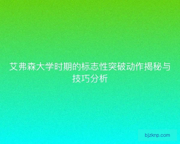 艾弗森大学时期的标志性突破动作揭秘与技巧分析